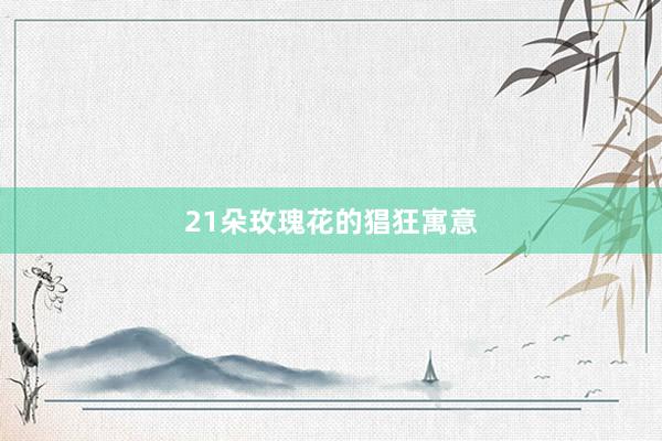 21朵玫瑰花的猖狂寓意