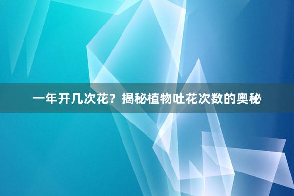 一年开几次花？揭秘植物吐花次数的奥秘