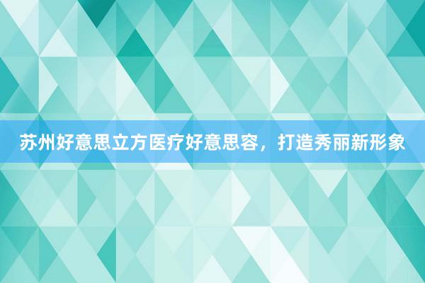 苏州好意思立方医疗好意思容，打造秀丽新形象